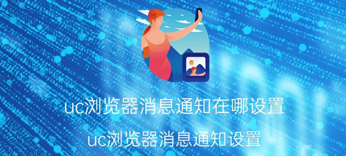 uc浏览器消息通知在哪设置 uc浏览器消息通知设置